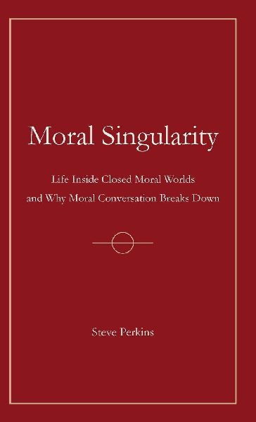 Moral Singularity: Life Inside Closed Moral Worlds and Why Moral Conversation Breaks Down