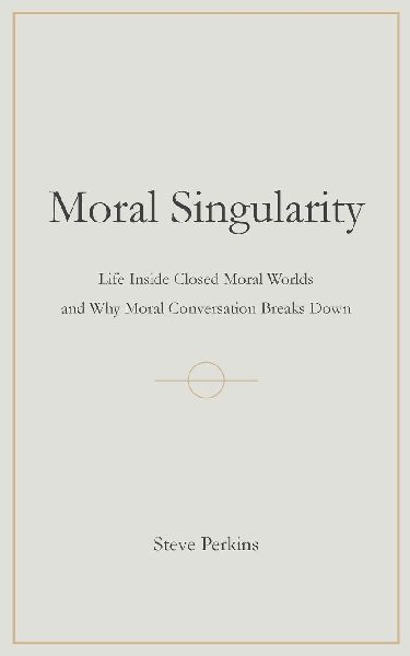 Moral Singularity: Life Inside Closed Moral Worlds and Why Moral Conversation Breaks Down