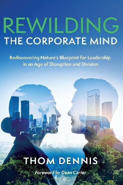 Rewilding the Corporate Mind: Rediscovering Natures Blueprint for Leadership in an Age of Disruption and Division