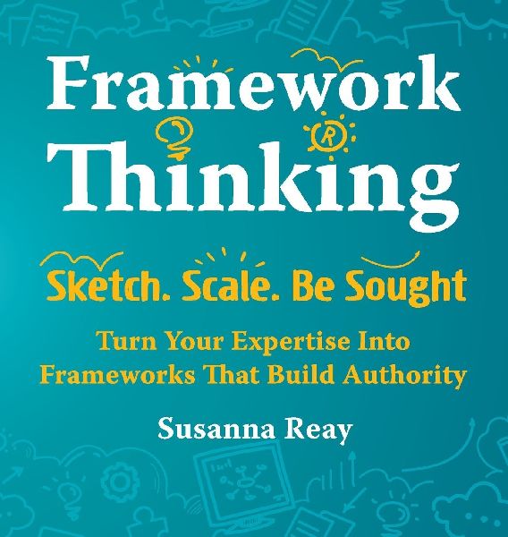 Framework Thinking: Sketch. Scale. Be Sought. Turn Your Expertise Into Frameworks That Build Authority.