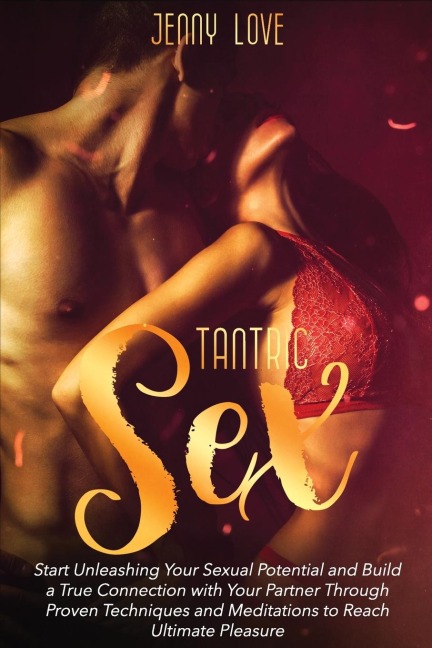 Tantric Sex Start Unleashing Your Sexual Potential and Build a True Connection with Your Partner Through Proven Techniques and Meditations to Reach Ultimate Pleasure