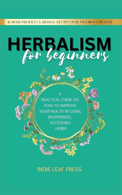 Herbalism for beginners: A practical guide on how to improve your health by using inexpensive, accessible herbs