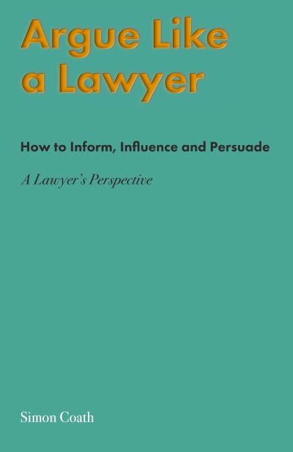 Argue Like A Lawyer: How to inform, influence and persuade - a lawyers perspective