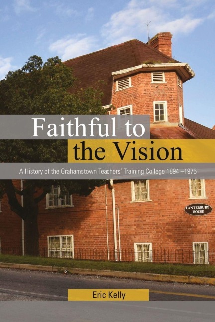 Faithful to the Vision: A History of the  Grahamstown Teachers Training College 1894 -1975