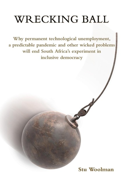 Wrecking Ball: Why permanent technological unemployment, a predictable pandemic and other wicked problems will end South Africas experiment in inclusive democracy