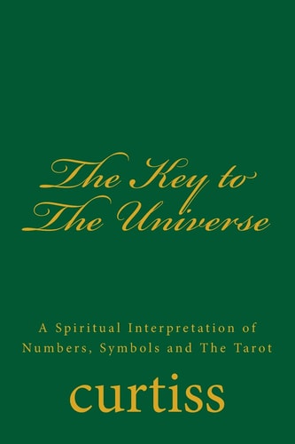 The Key to The Universe A Spiritual Interpretation of Numbers, Symbols and The Tarot