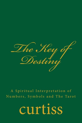 The Key of Destiny A Spiritual Interpretation of Numbers, Symbols and The Tarot