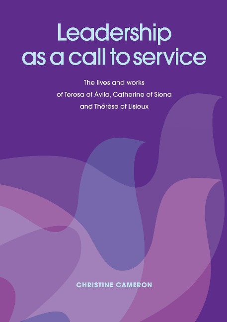 Leadership as a Call to Service. the Lives and Works of Teresa of Vila, Catherine of Siena and Th R Se of Lisieux