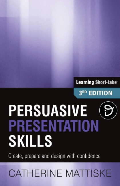 Persuasive Presentation Skills: Create, prepare and design with confidence