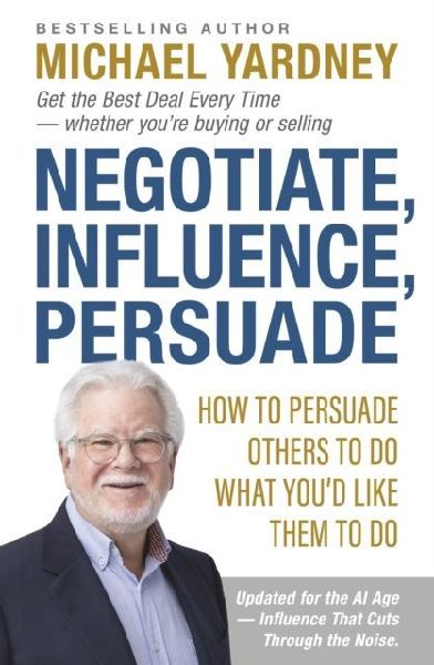 Negotiate, Influence, Persuade: How to Persuade Others to Do What Youd Like Them to Do
