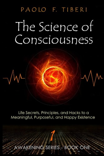 The Science of Consciousness Life Secrets, Principles, and Hacks to a Meaningful, Purposeful, and Happy Existence