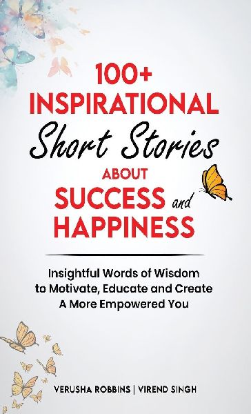 100+ Inspirational Short Stories About Success and Happiness: Insightful Words of Wisdom to Motivate, Educate and Create a More Empowered You