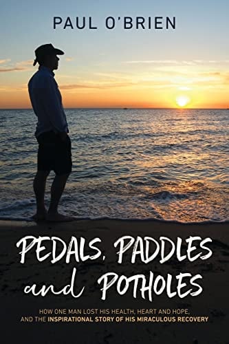 Pedals, Paddles and Potholes How One Man Lost His Health, Heart and Hope, and the Inspirational Story of His Miraculous Recovery