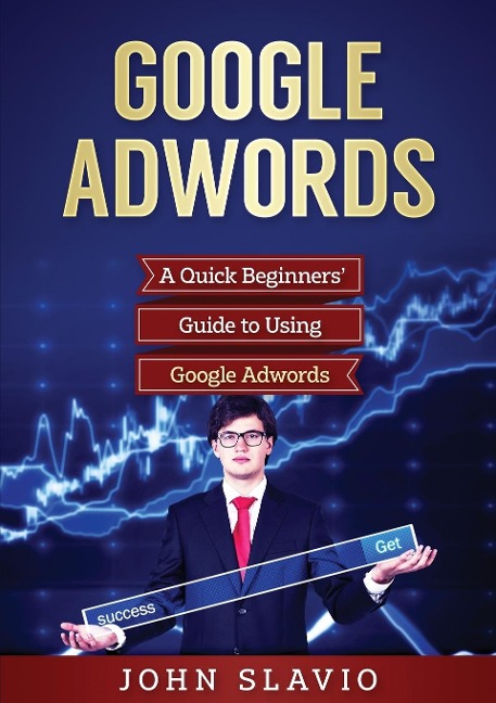 Google Adwords: A Quick Beginners Guide to Using Google Adwords