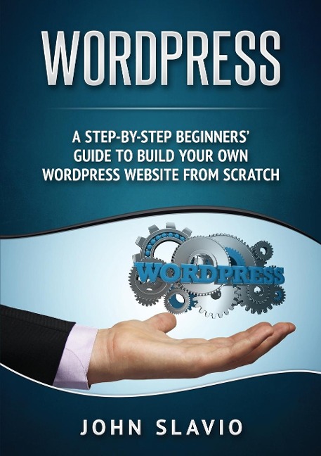 Wordpress: A Step-by-Step Beginners Guide to Build Your Own WordPress Website from Scratch