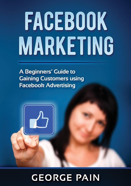 Facebook Marketing: A Beginners Guide to Gaining Customers using Facebook Advertising