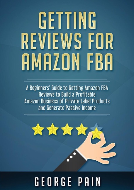 Getting reviews on Amazon FBA: A Beginners Guide to getting Amazon FBA reviews to build a Profitable Amazon Business of Private Label Products and Generate Passive Income
