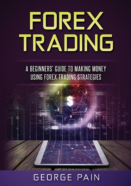 Forex Trading: A Beginners Guide to making money using Forex Trading Strategies