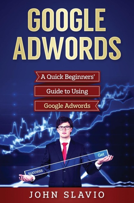 Google Adwords: A Quick Beginners Guide to Using Google Adwords