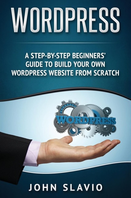Wordpress: A Step-by-Step Beginners Guide to Build Your Own WordPress Website from Scratch