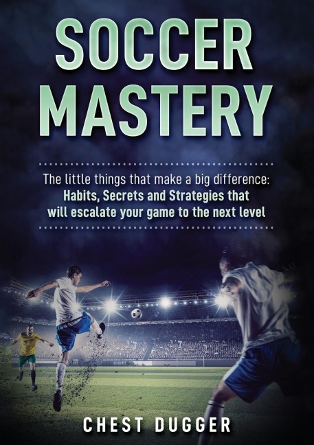 Soccer Mastery: The little things that make a big difference: Habits, Secrets and Strategies that will escalate your game to the next level (Color Version)