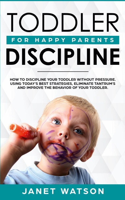 Toddler Discipline: How To Discipline Your Toddler Without Pressure.  Using Todays Best Strategies, Eliminate Tantrums and Improve the Behavior of Your Toddler.  For Happy Parents.