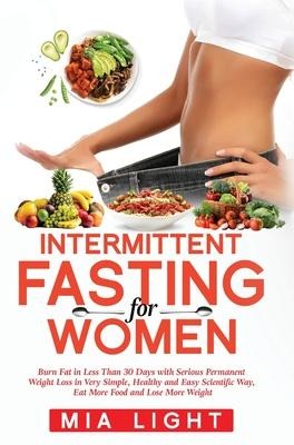 Intermittent Fasting for Women: Burn Fat in Less Than 30 Days with Serious Permanent Weight Loss in Very Simple, Healthy and Easy Scientific Way, Eat More Food and Lose More Weight