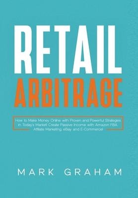 Retail Arbitrage: How to Make Money Online with Proven and Powerful Strategies in Todays Market! Create Passive Income with Amazon FBA, Affiliate Marketing, eBay and E-Commerce!