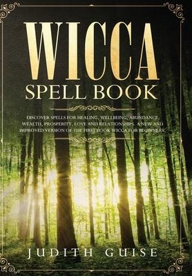 Wicca Spell Book: Discover Spells for Healing, Wellbeing, Abundance, Wealth, Prosperity, Love and Relationships. A New and Improved Version of The First Book Wicca for Beginners.