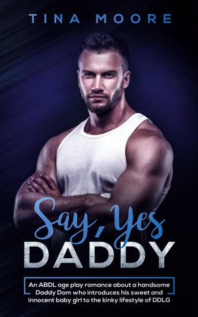 Say, Yes Daddy An ABDL Age Play Romance about a Handsome Daddy Dom Who Introduces His Sweet and Innocent Baby Girl to the Kinky Lifestyle of DD