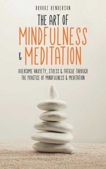 The Art of Mindfulness & Meditation: Overcome Anxiety, Stress & Fatigue Through the Practice of Mindfulness & Meditation