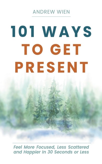 101 Ways to Get Present: Feel More Focused, Less Scattered and Happier in 30 Seconds or Less
