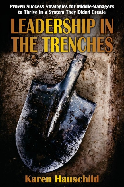 Leadership in the Trenches: Proven Success Strategies for Middle-Managers to Thrive in a System They Didnt Create