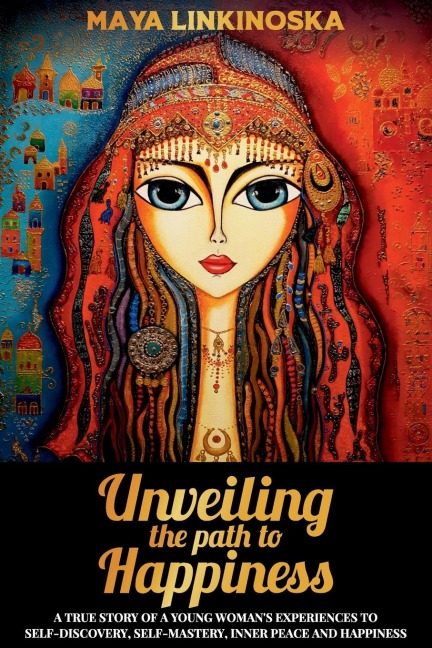 Unveiling the Path to Happiness: A True Story of a Young Womans Experiences to Self-Discovery, Self-Mastery, Inner Peace and Happiness