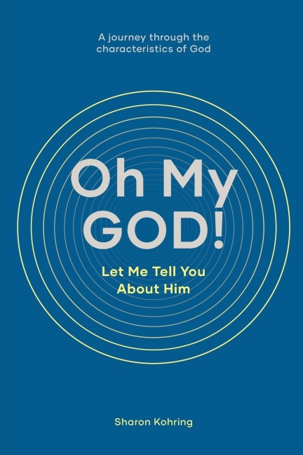 Oh My GOD! Let Me Tell You About Him: A journey through the characteristics of God