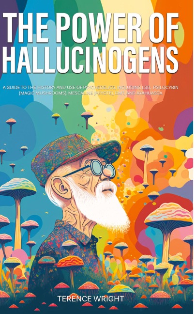 The Power of Hallucinogens: A Guide to the History and Use of Psychedelics, Including LSD, Psilocybin (Magic Mushrooms), Mescaline (Peyote), DMT, and Ayahuasca