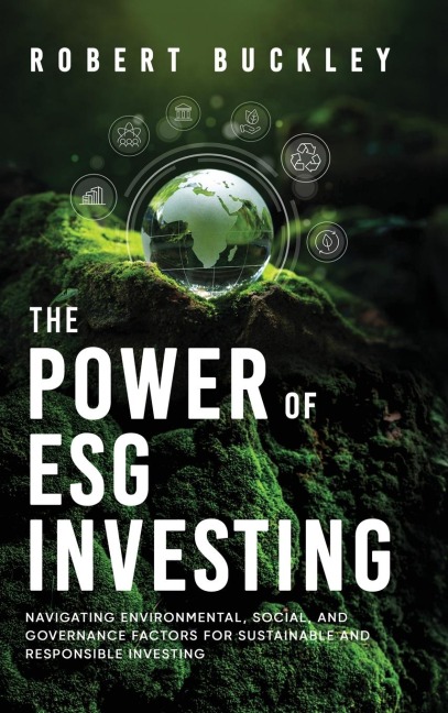 The Power of ESG Investing: Navigating Environmental, Social, and Governance Factors for Sustainable and Responsible Investing