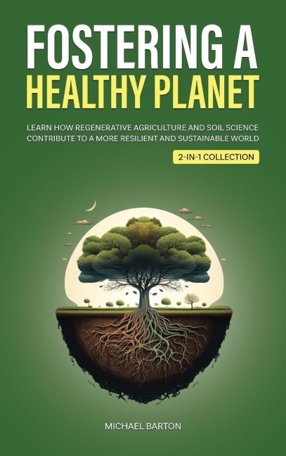Fostering a Healthy Planet: Learn How Regenerative Agriculture and Soil Science Contribute to a More Resilient and Sustainable World (2-in-1 Collection)