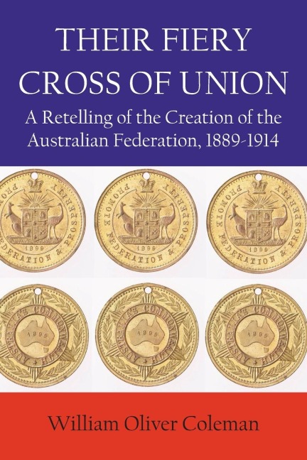 THEIR FIERY CROSS OF UNION: A Retelling of the Creation of the Australian Federation, 1889-1914