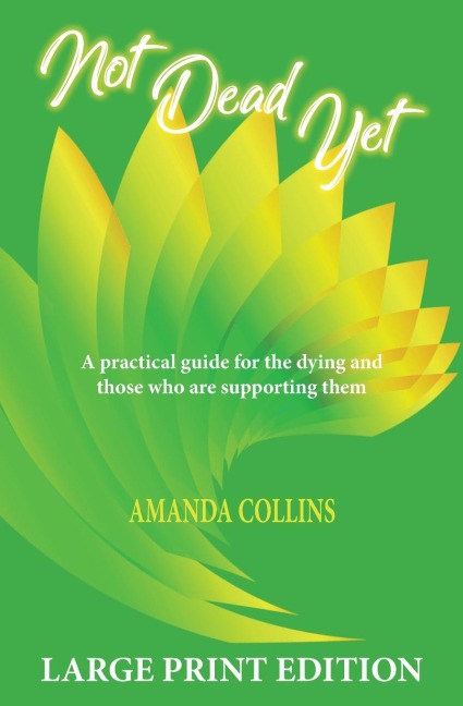 Not Dead Yet - Large Print Edition: A practical guide for the dying and those who are supporting them.