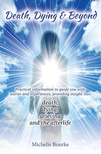 Death, Dying & Beyond: Practical information to guide you with stories and experiences, providing insight into the process of death, dying, grieving and the afterlife