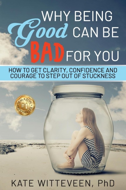 Why Being Good Can Be Bad For You: How to get clarity, confidence and courage to step out of stuckness