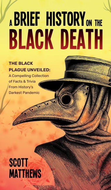 A Brief History On The Black Death - The Black Plague Unveiled: A Compelling Collection of Facts & Trivia From Historys Darkest Pandemic