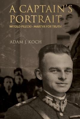 A Captains Portrait: Witold Pilecki - Martyr for Truth