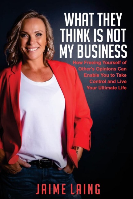 What They Think Is Not My Business: How Freeing Yourself of Others Opinions Can Enable You to Take Control and Live Your Ultimate Life