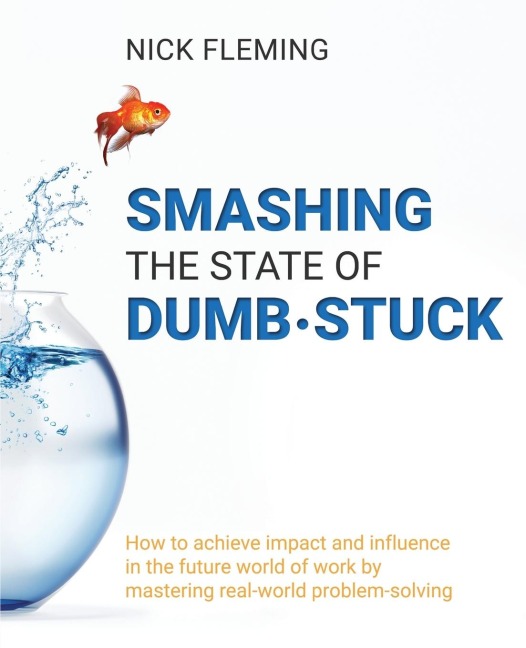 Smashing the State of Dumb·stuck: How to achieve impact and influence  in the future world of work  by mastering real-world problem-solving