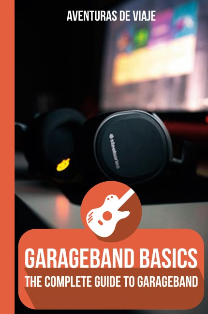 GarageBand Basics: The Complete Guide to GarageBand