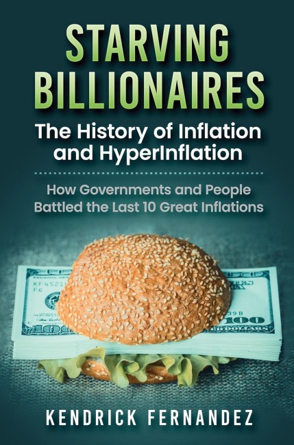 Starving Billionaires: The History of Inflation and HyperInflation: How Governments and People Battled the Last 10 Great Inflations: The History of Inflation and HyperInflation: How Governments and People Battled the Last 10 Great Inflations