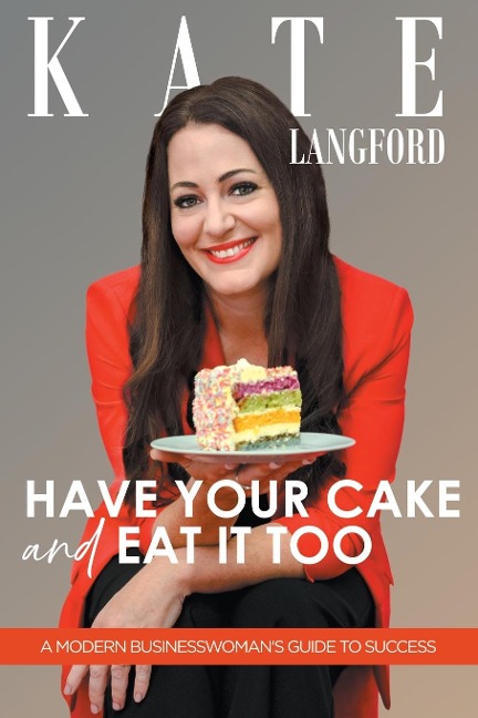 Have Your Cake And Eat It Too: A Modern Business Womans Guide To Success