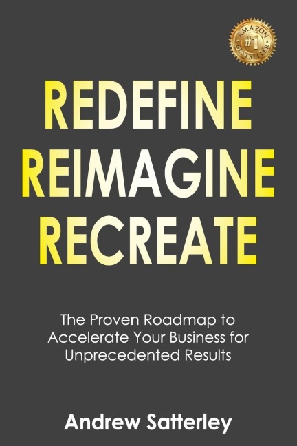 REDEFINE REIMAGINE RECREATE: The Proven Roadmap to Accelerate Your Business for Unprecedented Results